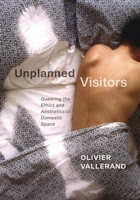 Unplanned Visitors: Queering the Ethics and Aesthetics of Domestic Space by Vallerand, Olivier