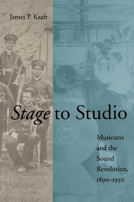 Stage to Studio: Musicians and the Sound Revolution, 1890-1950 by Kraft, James P.