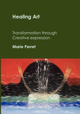 Healing Art: Transformation through creative expression by Perret, Marie