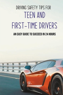 Driving Safety Tips For Teen And First-Time Drivers: An Easy Guide To Succeed In 24 Hours: Car Driving Skills by Gislason, Todd