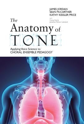 The Anatomy of Tone: Applying Voice Science to Choral Ensemble Pedagogy by Jordan, James