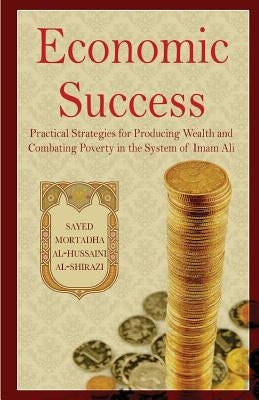 Economic Success: Practical Strategies for Producing Wealth and Combating Poverty in the System of Imam Ali by Shirazi, Sayed Mortadha