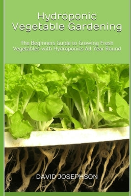 Hydroponic Vegetable Gardening: The Beginners Guide to Growing Fresh Vegetables with Hydroponics All Year Round by Josephson, David