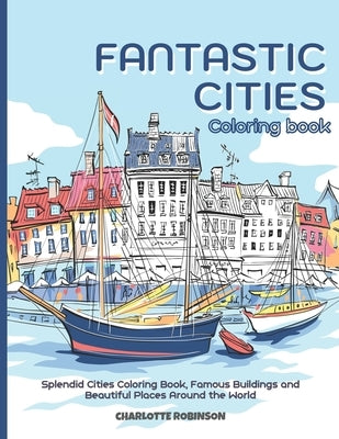 Fantastic Cities Coloring Book: Splendid Cities Coloring Book, Famous Buildings and Beautiful Places Around the World by Robinson, Charlotte