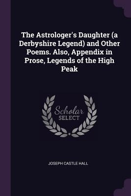 The Astrologer's Daughter (a Derbyshire Legend) and Other Poems. Also, Appendix in Prose, Legends of the High Peak by Hall, Joseph Castle