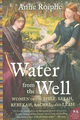 Water from the Well: Women of the Bible: Sarah, Rebekah, Rachel, and Leah by Roiphe, Anne