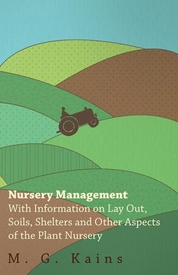 Nursery Management - With Information on Lay Out, Soils, Shelters and Other Aspects of the Plant Nursery by Various