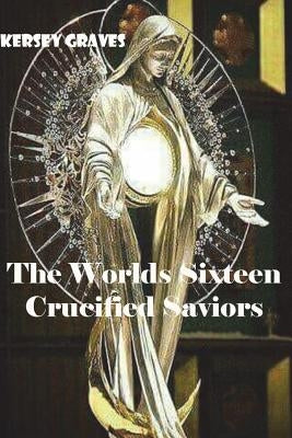 The Worlds Sixteen Crucified Saviors by Kersey Graves