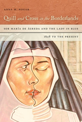 Quill and Cross in the Borderlands: Sor María de Ágreda and the Lady in Blue, 1628 to the Present by Nogar, Anna M.