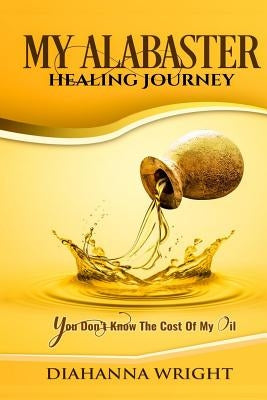 My Alabaster Healing Journey: You Don't Know The Cost Of My Oil by Wright, Diahanna