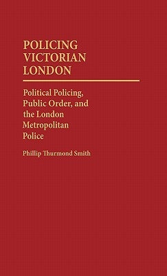 Policing Victorian London: Political Policing, Public Order, and the London Metropolitan Police by Smith, Phillip