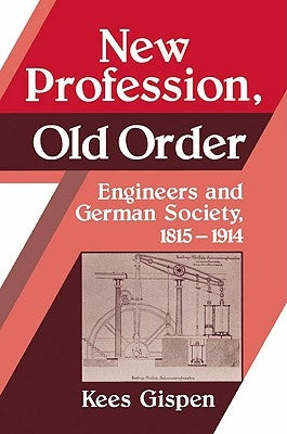 New Profession, Old Order: Engineers and German Society, 1815-1914 by Gispen, Kees