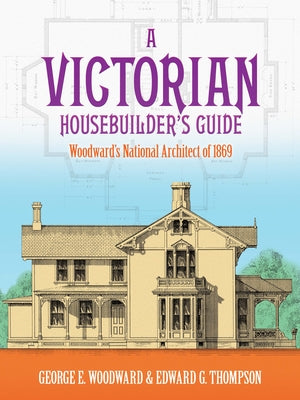 A Victorian Housebuilder's Guide: Woodward's National Architect of 1869 by Woodward, George E.