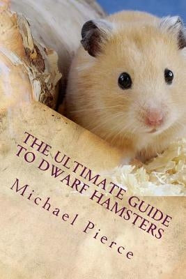 The Ultimate Guide to Dwarf Hamsters: Secrets To Raising A Healthy Happy Pet by Pierce, Michael