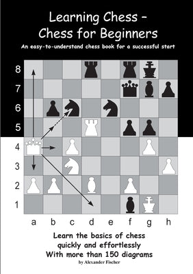 Learning Chess - Chess for Beginners: An easy-to-understand chess book for a successful start by Fischer, Alexander