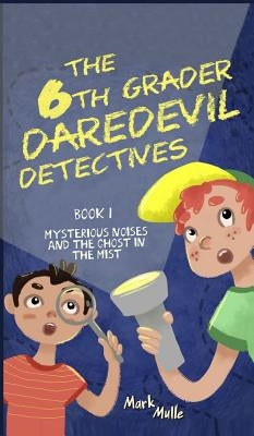 The 6th Grader Daredevil Detectives (Book 1): Mysterious Noises and the Ghost in the Mist by Mulle, Mark