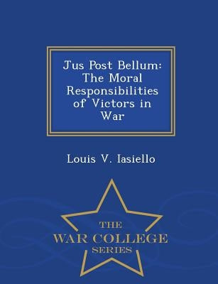 Jus Post Bellum: The Moral Responsibilities of Victors in War - War College Series by Iasiello, Louis V.