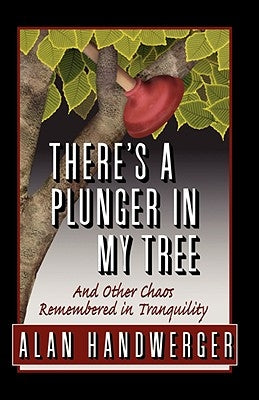 There's a Plunger in My Tree And Other Chaos Remembered in Tranquility by Handwerger, Alan