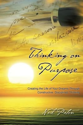 Thinking on Purpose: Creating the Life of Your Dreams Through Constructive, Disciplined Thinking by Paton, Neil