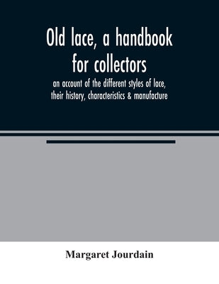 Old lace, a handbook for collectors; an account of the different styles of lace, their history, characteristics & manufacture by Jourdain, Margaret