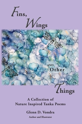 Fins, Wings and Other Things: A Collection of Nature Inspired Tanka Poems by Vondra, Glenn D.