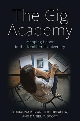 The Gig Academy: Mapping Labor in the Neoliberal University by Kezar, Adrianna