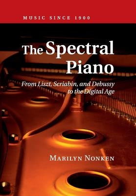 The Spectral Piano: From Liszt, Scriabin, and Debussy to the Digital Age by Nonken, Marilyn