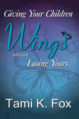 Giving Your Children Wings Without Losing Yours by Fox, Tami K.