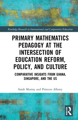 Primary Mathematics Pedagogy at the Intersection of Education Reform, Policy, and Culture: Comparative Insights from Ghana, Singapore, and the Us by Murray, Sarah