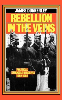 Rebellion in the Veins: Political Struggle in Bolivia, 1952-82 by Dunkerley, James