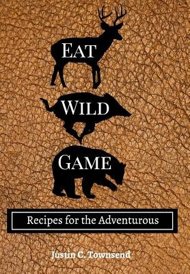 Eat Wild Game: Recipes for the Adventurous by Townsend, Justin C.