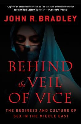 Behind the Veil of Vice: The Business and Culture of Sex in the Middle East by Bradley, John R.