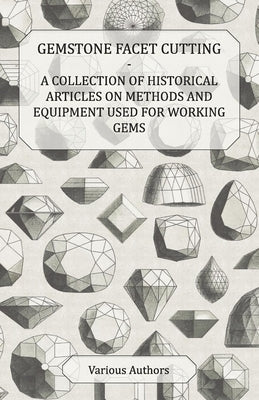 Gemstone Facet Cutting - A Collection of Historical Articles on Methods and Equipment Used for Working Gems by Various