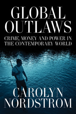 Global Outlaws: Crime, Money, and Power in the Contemporary Worldvolume 16 by Nordstrom, Carolyn