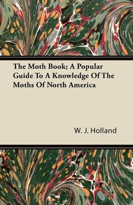 The Moth Book; A Popular Guide to a Knowledge of the Moths of North America by Holland, W. J.