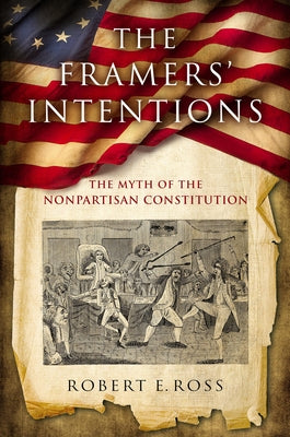 The Framers' Intentions: The Myth of the Nonpartisan Constitution by Ross, Robert E.