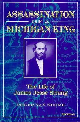 Assassination of a Michigan King: The Life of James Jesse Strang by Van Noord, Roger