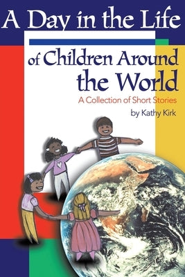 A Day in the Life of Children Around the World: A Collection of Short Stories by Kirk, Kathy