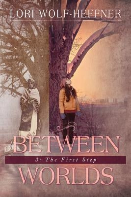 Between Worlds 3: The First Step by Wolf-Heffner, Lori