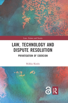 Law, Technology and Dispute Resolution: The Privatisation of Coercion by Koulu, Riikka