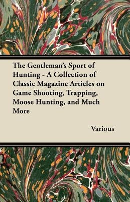 The Gentleman's Sport of Hunting - A Collection of Classic Magazine Articles on Game Shooting, Trapping, Moose Hunting, and Much More by Various