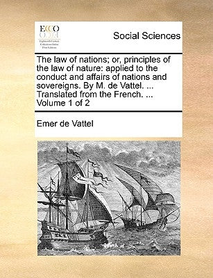 The Law of Nations; Or, Principles of the Law of Nature: Applied to the Conduct and Affairs of Nations and Sovereigns. by M. de Vattel. ... Translated by De Vattel, Emmerich