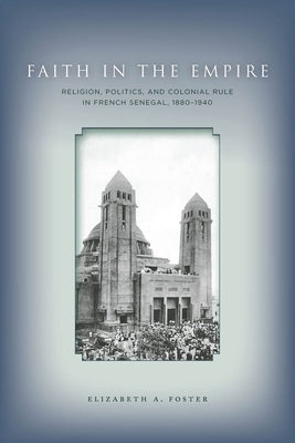 Faith in Empire: Religion, Politics, and Colonial Rule in French Senegal, 1880a 1940 by Foster, Elizabeth A.