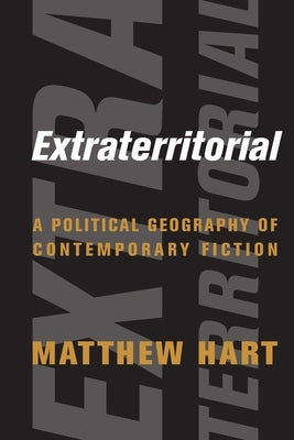 Extraterritorial: A Political Geography of Contemporary Fiction by Hart, Matthew