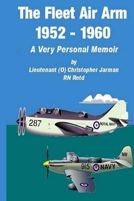 The Fleet Air Arm 1952-1960: A Very Personal Memoir by Jarman, Christopher