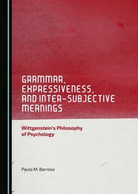 Grammar, Expressiveness, and Inter-Subjective Meanings: Wittgenstein's Philosophy of Psychology by Barroso, Paulo M.