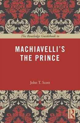 The Routledge Guidebook to Machiavelli's The Prince by Scott, John T.