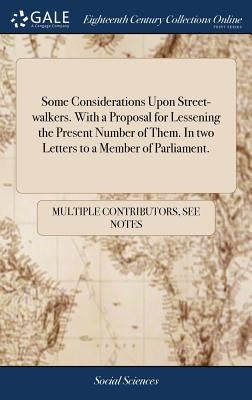 Some Considerations Upon Street-walkers. With a Proposal for Lessening the Present Number of Them. In two Letters to a Member of Parliament. by Multiple Contributors