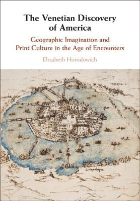 The Venetian Discovery of America: Geographic Imagination and Print Culture in the Age of Encounters by Horodowich, Elizabeth