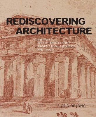 Rediscovering Architecture: Paestum in Eighteenth-Century Architectural Experience and Theory by de Jong, Sigrid